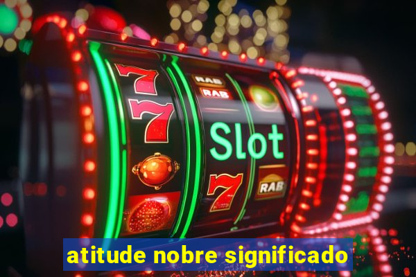 atitude nobre significado